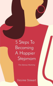 Title: 5 Steps To Becoming A Happier Stepmom: The Bonus Mommy, Author: Desiree Stewart