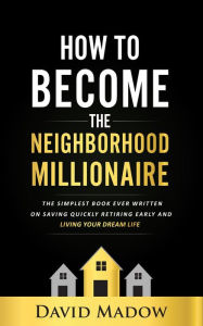 Title: The Neighborhood Millionaire: The Simplest Book Ever Written on Saving Quickly, Retiring Early and Living Your Dream Life, Author: David Madow