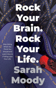 Title: Rock Your Brain Rock Your Life: Stop Doing What You Think You Should and Learn How To F*cking Love Your Life, Author: Sarah Moody