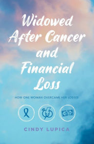 Title: Widowed After Cancer and Financial Loss: How One Woman Overcame Her Losses, Author: Cindy Lupica