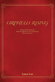 Title: Orpheus Rising/By Sam And His Father, John/With Some Help From A Very Wise Elephant/Who Likes To Dance, Author: Lance Lee