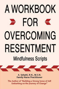 Title: A WORKBOOK FOR OVERCOMING RESENTMENT: Mindfulness Scripts, Author: A. Sehatti