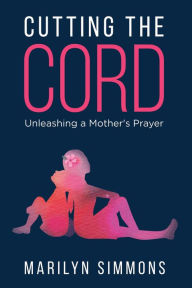 Title: Cutting the Cord: Unleashing a Mother's Prayers, Author: Marilyn Simmons