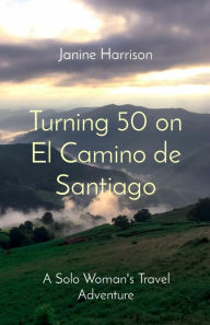 Title: Turning 50 on El Camino de Santiago: A Solo Woman's Travel Adventure, Author: Janine Harrison