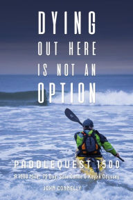 Title: Dying Out Here Is Not an Option: Paddlequest 1500: a 1500 Mile, 75 Day, Solo Canoe and Kayak Odyssey, Author: John Connelly