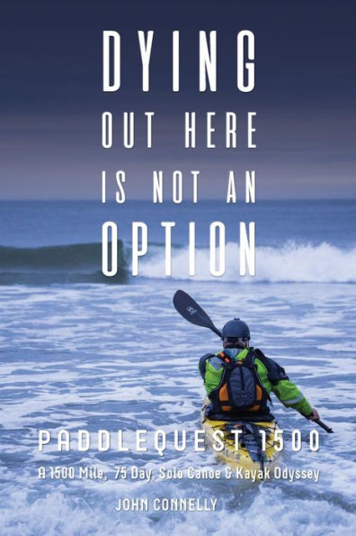 Dying Out Here Is Not an Option: Paddlequest 1500: a 1500 Mile, 75 Day, Solo Canoe and Kayak Odyssey