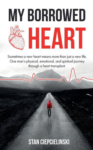 My Borrowed Heart: Sometimes a new heart means more than just a new life. One man's physical, emotional, and spiritual journey.