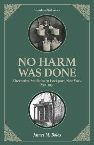 Title: No Harm Was Done: Alternative Medicine in Lockport, New York 1830-1930, Author: James M. Boles