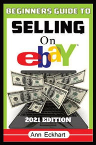 Title: Beginner's Guide To Selling On Ebay 2021 Edition: Step-By-Step Instructions for How To Source, List & Ship Online for Maximum Profits, Author: Ann Eckhart