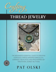 Title: Crafting Thread Jewelry: The Beginner's Essential Guide to Creating Gorgeous Thread Wrapped Bracelets, Earrings, Necklaces, and Pins Inspired by Traditional Dorset Buttons, Author: Pat Olski