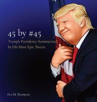 Title: 45 by #45: Trump's Presidency Summarized by His Most Epic Tweets, Author: Eva M. Paronyan