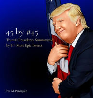 Title: 45 by #45: Trump's Presidency Summarized by His Most Epic Tweets, Author: Eva M. Paronyan