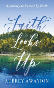 Title: Faith Looks Up: A Journey to Success by Faith, Author: Aubrey Awayion