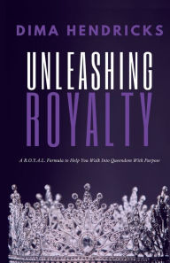 Title: Unleashing Royalty: A R.O.Y.A.L. Formula to Help You Walk Into Queendom With Purpose, Author: Dima Hendricks