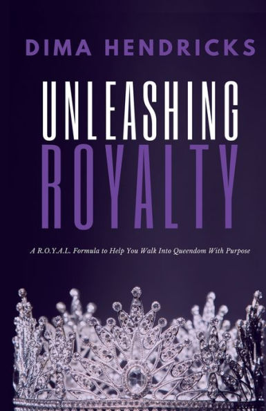Unleashing Royalty: A R.O.Y.A.L. Formula to Help You Walk Into Queendom With Purpose
