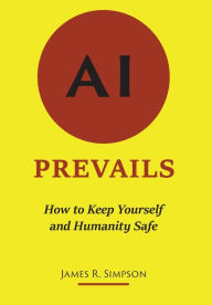 Title: AI Prevails: How to Keep Yourself and Humanity Safe, Author: James R. Simpson