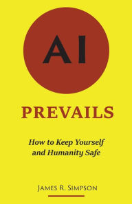 Title: AI Prevails: How to Keep Yourself and Humanity Safe, Author: James R Simpson