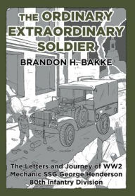 Title: The Ordinary Extraordinary Soldier: The Letters and Journey of WW2 Mechanic Staff Sergeant George Henderson 80th Infantry Division, Author: Brandon H Bakke