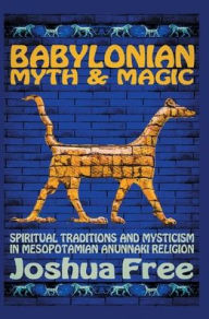 Title: Babylonian Myth and Magic: Spiritual Traditions and Mysticism in Mesopotamian Anunnaki Religion, Author: Joshua Free