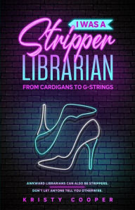 Title: I Was a Stripper Librarian: From Cardigans to G-strings, Author: Kristy Cooper