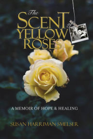 Title: The Scent of Yellow Roses: A Memoir of Hope and Healing, Author: Susan M Harriman Smelser