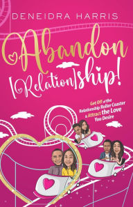 Title: Abandon [Relation]ship!: Get Off of the Relationship Roller Coaster & Attract the Love You Desire, Author: DeNeidra Harris