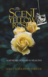 Title: The Scent of Yellow Roses: A Memoir of Hope and Healing, Author: Susan M Harriman Smelser