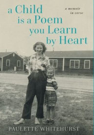 Title: A Child is a Poem You Learn by Heart: A Memoir in Verse: A Memoir in Verse: A Memoir in Verse, Author: Paulette Whitehurst