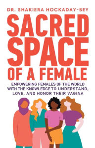 Title: SACRED SPACE OF A FEMALES: Empowering Females Of The World With The Knowledge To Understand Love, And Honor Their Vagina, Author: Dr.  Shakiera Hockaday-Bey