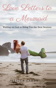 Title: Love Letters to a Mermaid: Waiting on God to Bring You the Best Seaman, Author: Jessica Cabot