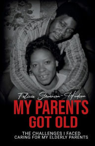 Title: My Parents Got Old: The Challenges I Faced Caring For My Elderly Parents, Author: Felicia Steverson-Hudson