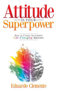 Title: Attitude Is Your Superpower: How to Create Incredible Life-Changing Success, Author: Eduardo Clemente