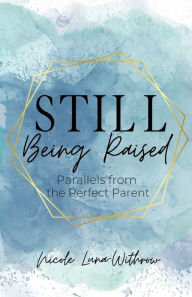 Title: Still Being Raised: PARALLELS FROM THE PERFECT PARENT, Author: Nicole Luna-Withrow