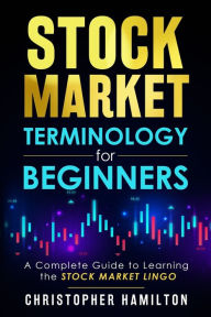 Title: Stock Market Terminology for Beginners: A Complete Guide to learning the Stock Market Lingo, Author: Christopher Hamilton