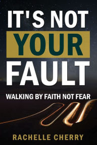 Title: IT'S NOT YOUR FAULT Volume One: Walking By Faith Not Fear, Author: Rachelle Cherry