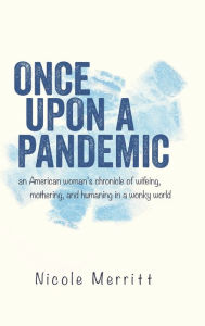 Title: Once Upon A Pandemic: an American woman's chronicle of wifeing, mothering, and humaning in a wonky world, Author: Nicole Merritt