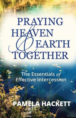 Praying Heaven and Earth Together: The Essentials of Effective Intercession