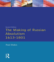 Title: The Making of Russian Absolutism 1613-1801 / Edition 2, Author: Paul Dukes