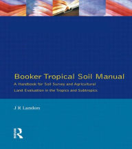 Title: Booker Tropical Soil Manual: A Handbook for Soil Survey and Agricultural Land Evaluation in the Tropics and Subtropics, Author: J.R. Landon