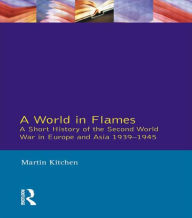 Title: A World in Flames: A Short History of the Second World War in Europe and Asia 1939-1945 / Edition 1, Author: Martin Kitchen