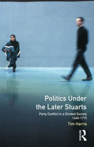 Title: Politics under the Later Stuarts: Party Conflict in a Divided Society 1660-1715 / Edition 1, Author: Tim Harris