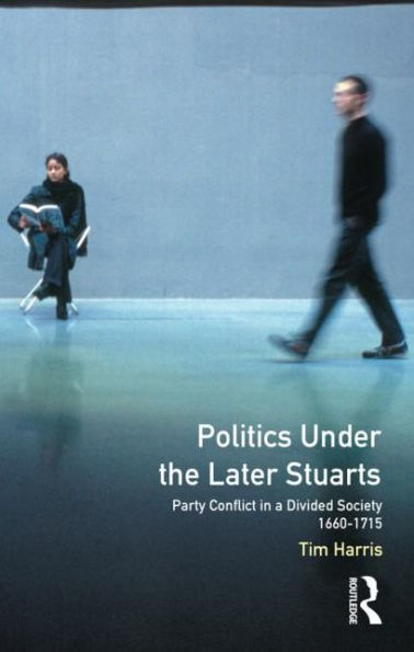 Politics under the Later Stuarts: Party Conflict in a Divided Society 1660-1715 / Edition 1