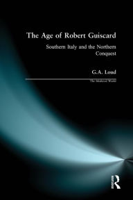 Title: The Age of Robert Guiscard: Southern Italy and the Northern Conquest / Edition 1, Author: Graham Loud