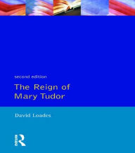 Title: The Reign of Mary Tudor: Politics, Government and Religion in England 1553-58 / Edition 1, Author: D.M.  Loades