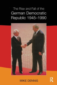 Title: The Rise and Fall of the German Democratic Republic 1945-1990 / Edition 1, Author: J.M. Dennis