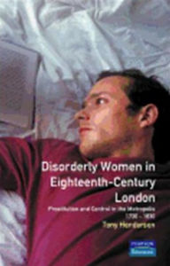 Title: Disorderly Women in Eighteenth-Century London: Prostitution and Control in the Metropolis, 1730-1830 / Edition 1, Author: Tony Henderson
