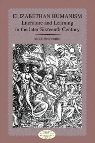Title: Elizabethan Humanism: Literature and Learning in the Later Sixteenth Century / Edition 1, Author: Michael Pincombe