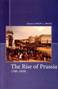 Title: The Rise of Prussia 1700-1830 / Edition 1, Author: Philip G. Dwyer