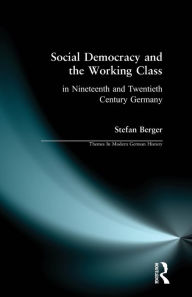 Title: Social Democracy and the Working Class: in Nineteenth- and Twentieth-Century Germany / Edition 1, Author: Stefan Berger