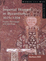 Title: Imperial Women in Byzantium 1025-1204: Power, Patronage and Ideology, Author: Barbara Hill